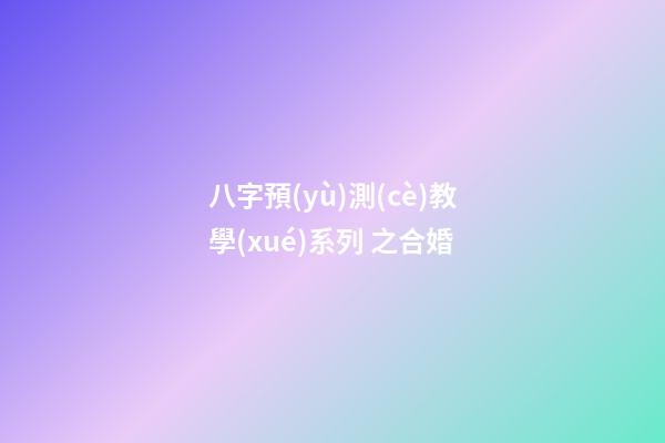 八字預(yù)測(cè)教學(xué)系列 之合婚
